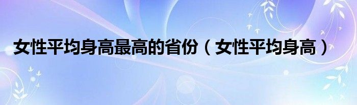 女性平均身高最高的省份（女性平均身高）