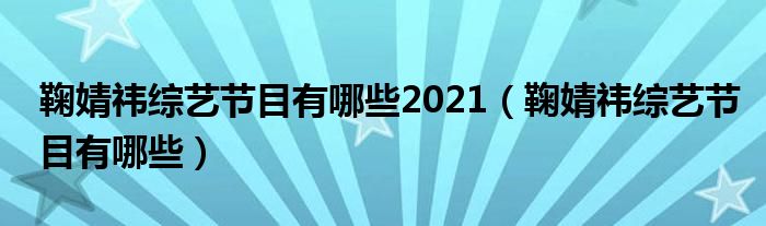 鞠婧祎綜藝節(jié)目有哪些2021（鞠婧祎綜藝節(jié)目有哪些）