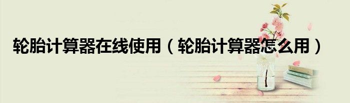 輪胎計(jì)算器在線使用（輪胎計(jì)算器怎么用）
