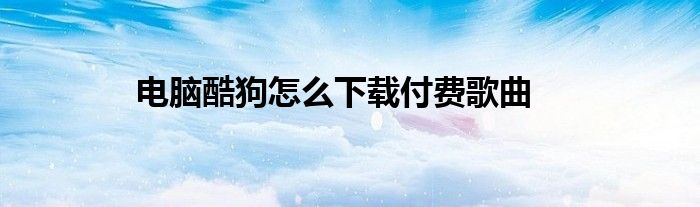 電腦酷狗怎么下載付費(fèi)歌曲