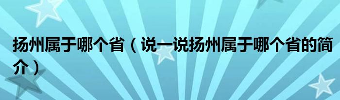 揚(yáng)州屬于哪個(gè)省（說(shuō)一說(shuō)揚(yáng)州屬于哪個(gè)省的簡(jiǎn)介）