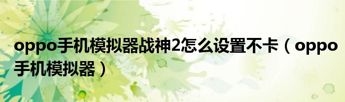 oppo手機(jī)模擬器戰(zhàn)神2怎么設(shè)置不卡（oppo手機(jī)模擬器）