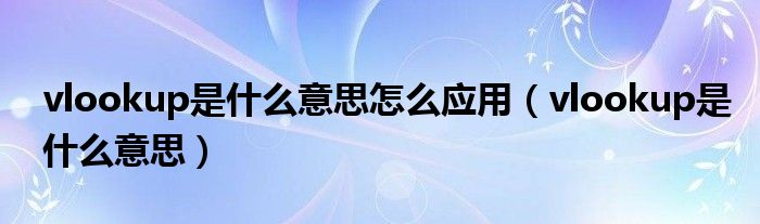 vlookup是什么意思怎么應(yīng)用（vlookup是什么意思）