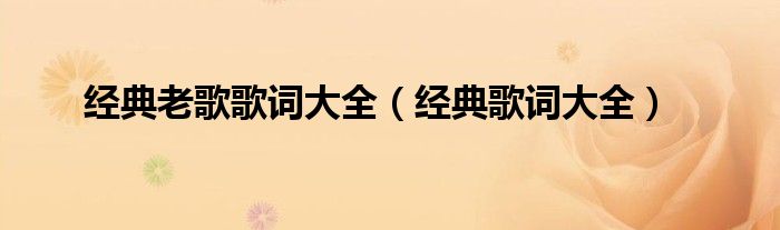 經(jīng)典老歌歌詞大全（經(jīng)典歌詞大全）