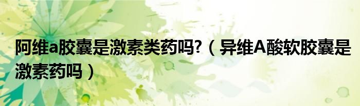 阿維a膠囊是激素類藥嗎?（異維A酸軟膠囊是激素藥嗎）