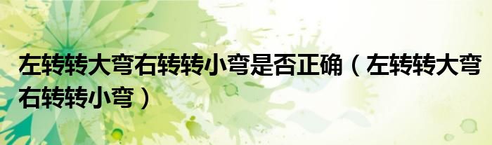 左轉(zhuǎn)轉(zhuǎn)大彎右轉(zhuǎn)轉(zhuǎn)小彎是否正確（左轉(zhuǎn)轉(zhuǎn)大彎右轉(zhuǎn)轉(zhuǎn)小彎）
