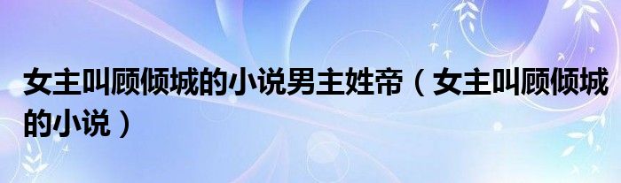 女主叫顧傾城的小說男主姓帝（女主叫顧傾城的小說）