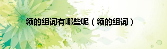 領(lǐng)的組詞有哪些呢（領(lǐng)的組詞）