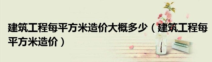 建筑工程每平方米造價大概多少（建筑工程每平方米造價）