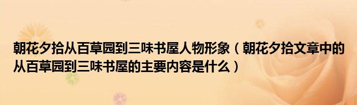 朝花夕拾從百草園到三味書屋人物形象（朝花夕拾文章中的從百草園到三味書屋的主要內(nèi)容是什么）