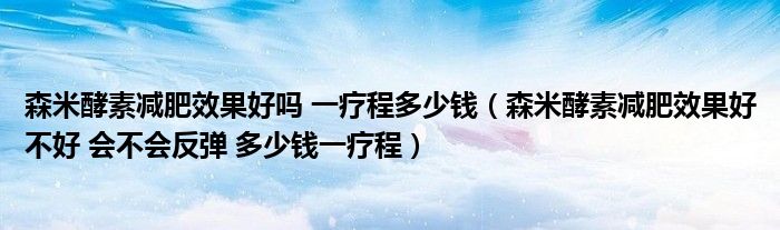 森米酵素減肥效果好嗎 一療程多少錢(qián)（森米酵素減肥效果好不好 會(huì)不會(huì)反彈 多少錢(qián)一療程）