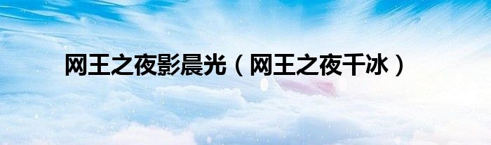 網(wǎng)王之夜影晨光（網(wǎng)王之夜千冰）