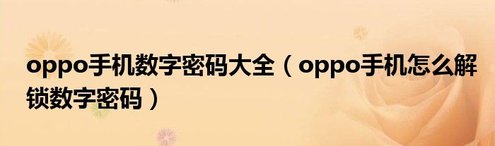 oppo手機數(shù)字密碼大全（oppo手機怎么解鎖數(shù)字密碼）