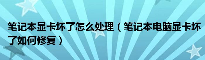 筆記本顯卡壞了怎么處理（筆記本電腦顯卡壞了如何修復(fù)）