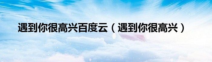遇到你很高興百度云（遇到你很高興）