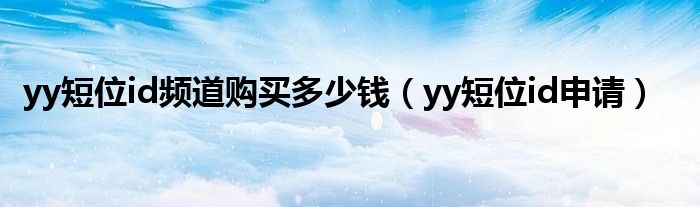 yy短位id頻道購買多少錢（yy短位id申請）