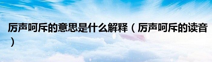 厲聲呵斥的意思是什么解釋（厲聲呵斥的讀音）