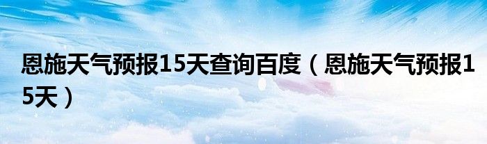 恩施天氣預報15天查詢百度（恩施天氣預報15天）