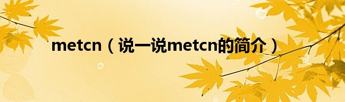 metcn（說(shuō)一說(shuō)metcn的簡(jiǎn)介）