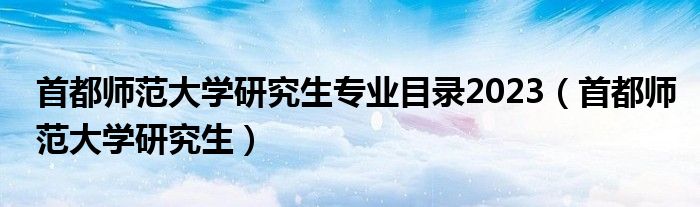 首都師范大學(xué)研究生專業(yè)目錄2023（首都師范大學(xué)研究生）