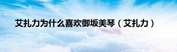 艾扎力為什么喜歡御坂美琴（艾扎力）