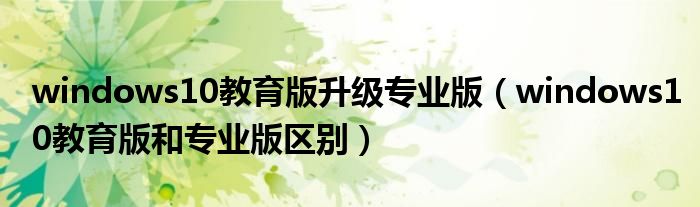 windows10教育版升級專業(yè)版（windows10教育版和專業(yè)版區(qū)別）