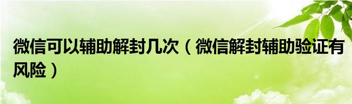 微信可以輔助解封幾次（微信解封輔助驗證有風險）