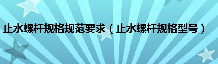 止水螺桿規(guī)格規(guī)范要求（止水螺桿規(guī)格型號(hào)）