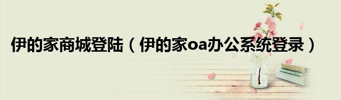 伊的家商城登陸（伊的家oa辦公系統(tǒng)登錄）