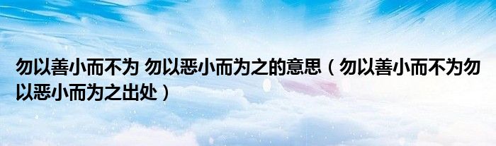 勿以善小而不為 勿以惡小而為之的意思（勿以善小而不為勿以惡小而為之出處）