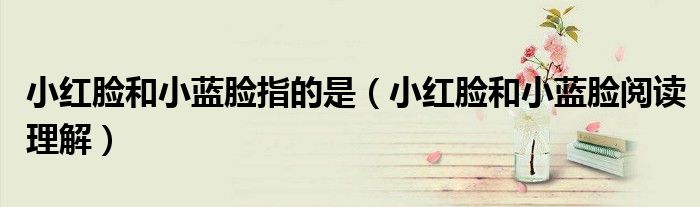 小紅臉和小藍臉指的是（小紅臉和小藍臉閱讀理解）