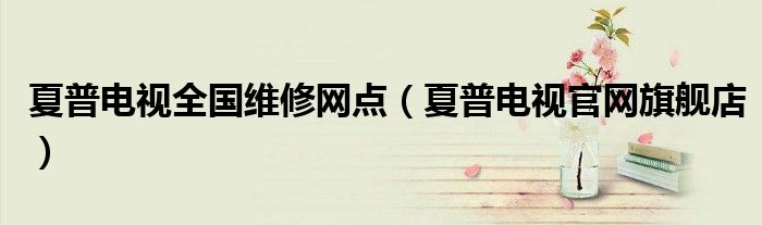 夏普電視全國維修網(wǎng)點(diǎn)（夏普電視官網(wǎng)旗艦店）