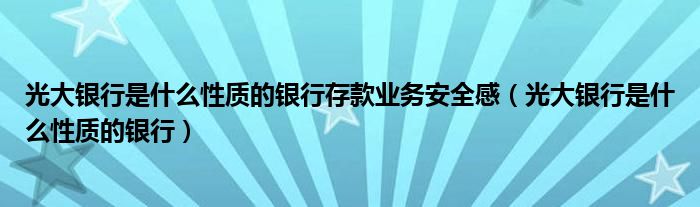 光大銀行是什么性質(zhì)的銀行存款業(yè)務(wù)安全感（光大銀行是什么性質(zhì)的銀行）