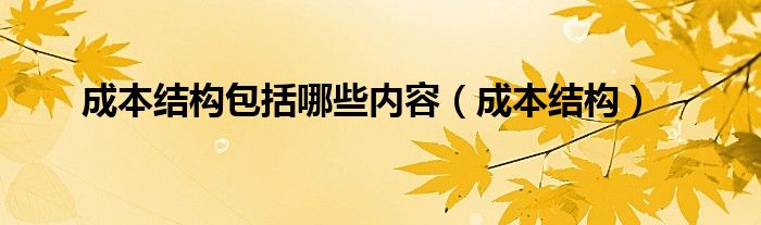 成本結(jié)構(gòu)包括哪些內(nèi)容（成本結(jié)構(gòu)）