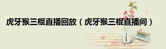 虎牙猴三棍直播回放（虎牙猴三棍直播間）