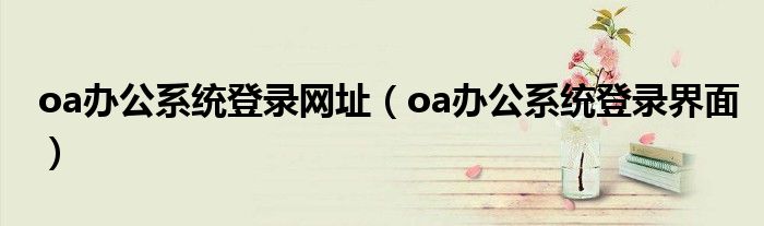 oa辦公系統(tǒng)登錄網(wǎng)址（oa辦公系統(tǒng)登錄界面）
