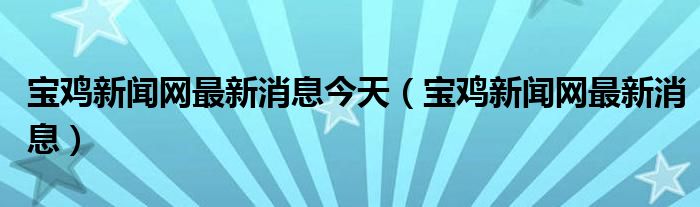 寶雞新聞網(wǎng)最新消息今天（寶雞新聞網(wǎng)最新消息）