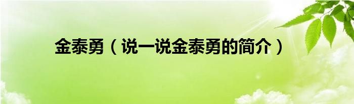 金泰勇（說一說金泰勇的簡介）