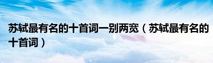 蘇軾最有名的十首詞一別兩寬（蘇軾最有名的十首詞）