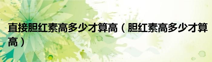 直接膽紅素高多少才算高（膽紅素高多少才算高）