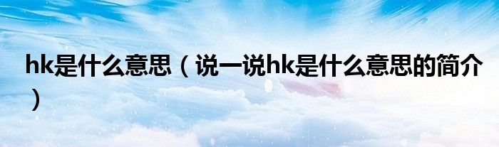 hk是什么意思（說一說hk是什么意思的簡介）