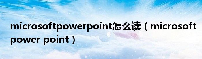 microsoftpowerpoint怎么讀（microsoftpower point）