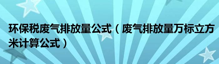 環(huán)保稅廢氣排放量公式（廢氣排放量萬標立方米計算公式）
