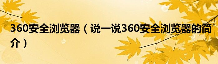 360安全瀏覽器（說一說360安全瀏覽器的簡(jiǎn)介）