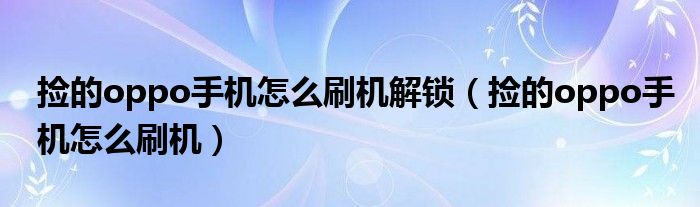 撿的oppo手機(jī)怎么刷機(jī)解鎖（撿的oppo手機(jī)怎么刷機(jī)）