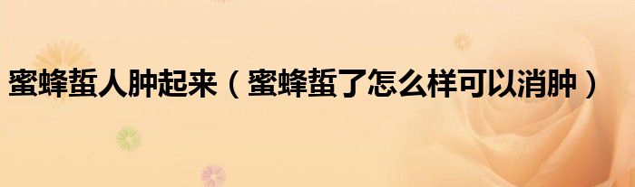 蜜蜂蜇人腫起來（蜜蜂蜇了怎么樣可以消腫）