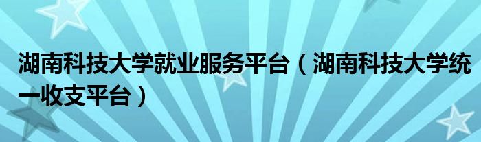 湖南科技大學(xué)就業(yè)服務(wù)平臺(tái)（湖南科技大學(xué)統(tǒng)一收支平臺(tái)）