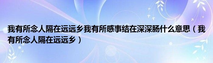 我有所念人隔在遠(yuǎn)遠(yuǎn)鄉(xiāng)我有所感事結(jié)在深深腸什么意思（我有所念人隔在遠(yuǎn)遠(yuǎn)鄉(xiāng)）