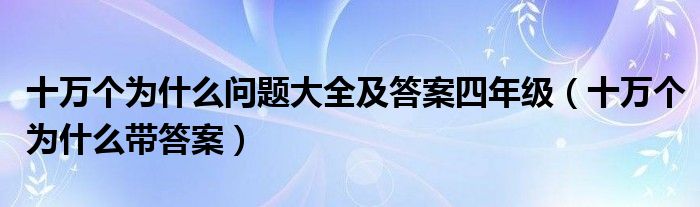 十萬個為什么問題大全及答案四年級（十萬個為什么帶答案）
