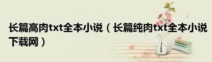 長篇高肉txt全本小說（長篇純?nèi)鈚xt全本小說下載網(wǎng)）